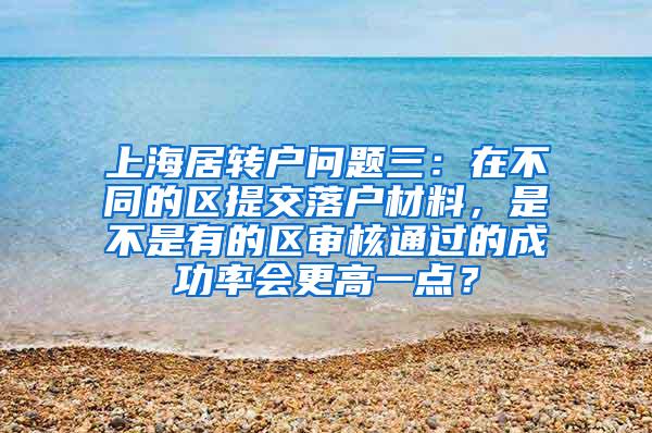 上海居转户问题三：在不同的区提交落户材料，是不是有的区审核通过的成功率会更高一点？