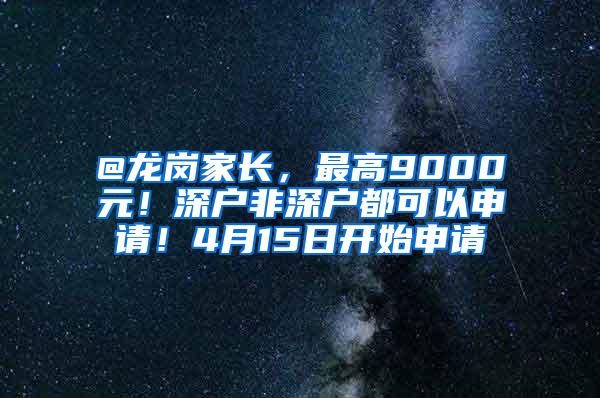 @龙岗家长，最高9000元！深户非深户都可以申请！4月15日开始申请