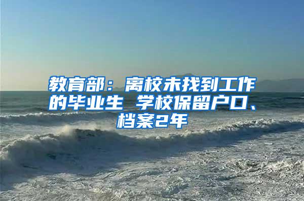 教育部：离校未找到工作的毕业生 学校保留户口、档案2年