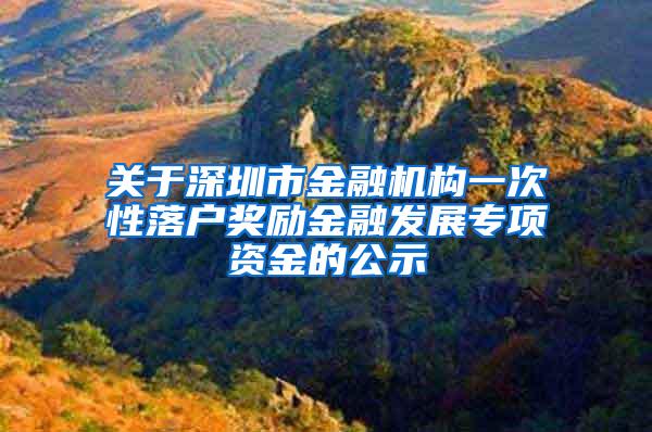 关于深圳市金融机构一次性落户奖励金融发展专项资金的公示