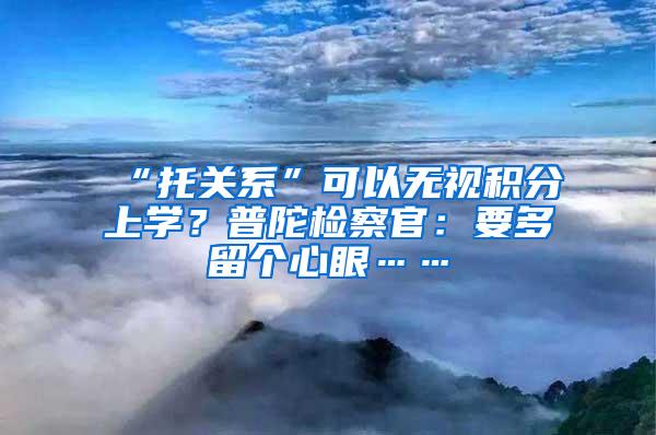 “托关系”可以无视积分上学？普陀检察官：要多留个心眼……