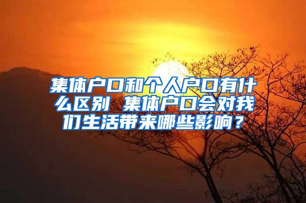 集体户口和个人户口有什么区别 集体户口会对我们生活带来哪些影响？