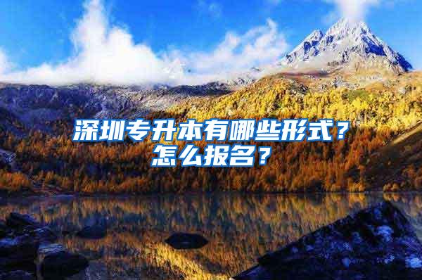 深圳专升本有哪些形式？怎么报名？