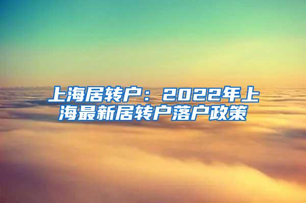 上海居转户：2022年上海最新居转户落户政策