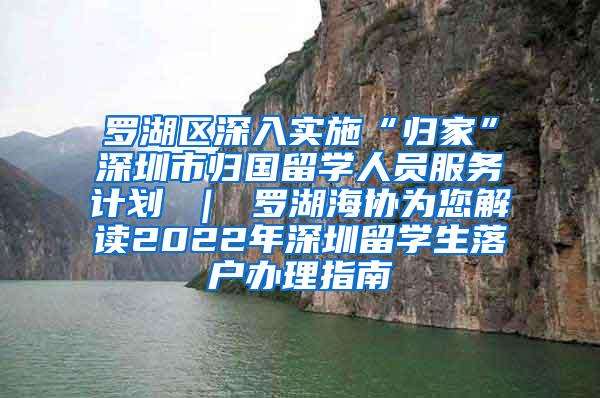 罗湖区深入实施“归家”深圳市归国留学人员服务计划 ｜ 罗湖海协为您解读2022年深圳留学生落户办理指南