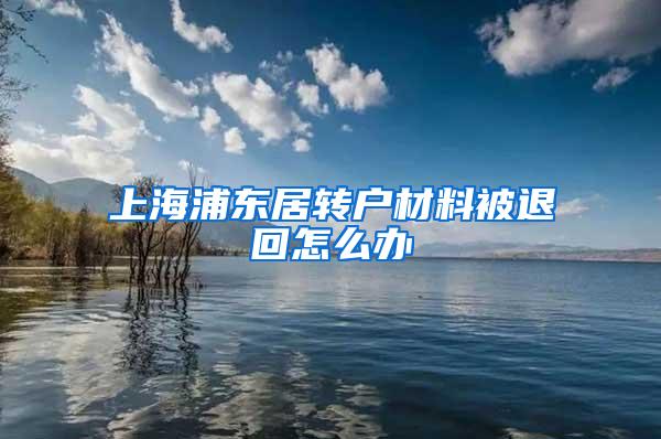 上海浦东居转户材料被退回怎么办