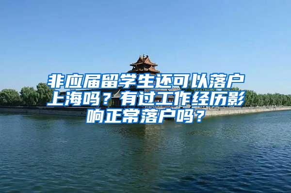 非应届留学生还可以落户上海吗？有过工作经历影响正常落户吗？