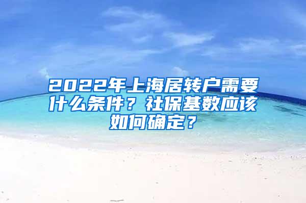 2022年上海居转户需要什么条件？社保基数应该如何确定？