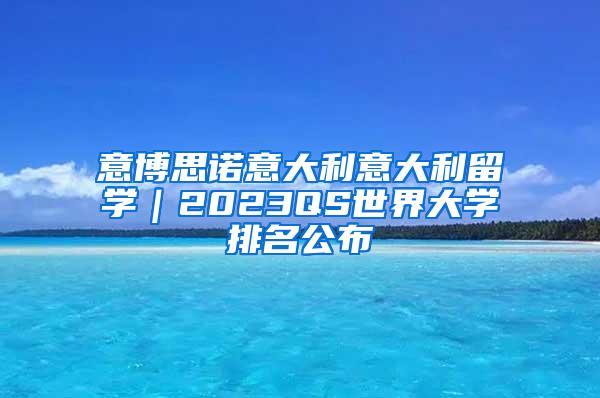 意博思诺意大利意大利留学｜2023QS世界大学排名公布