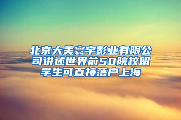 北京大美寰宇影业有限公司讲述世界前50院校留学生可直接落户上海