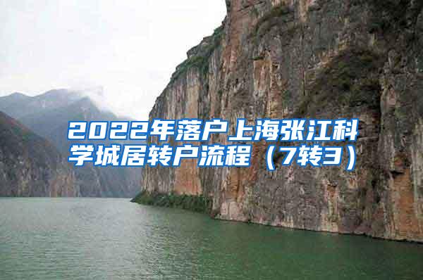 2022年落户上海张江科学城居转户流程（7转3）