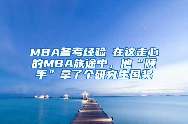 MBA备考经验┃在这走心的MBA旅途中，他“顺手”拿了个研究生国奖