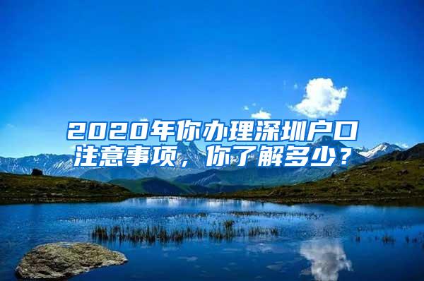 2020年你办理深圳户口注意事项，你了解多少？