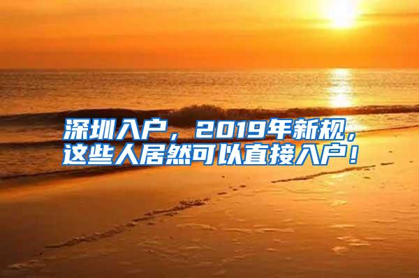 深圳入户，2019年新规，这些人居然可以直接入户！