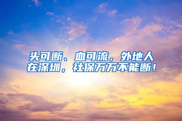 头可断、血可流，外地人在深圳，社保万万不能断！