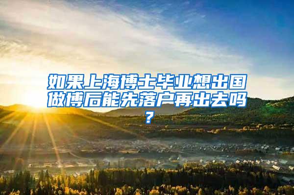 如果上海博士毕业想出国做博后能先落户再出去吗？