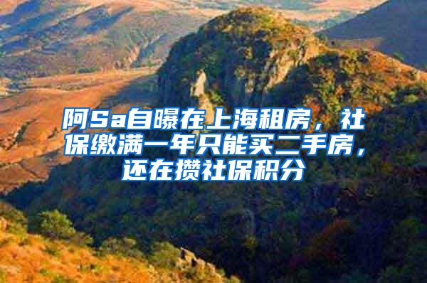 阿Sa自曝在上海租房，社保缴满一年只能买二手房，还在攒社保积分