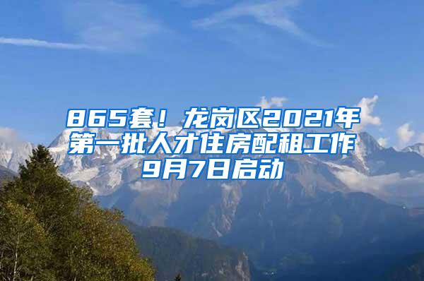 865套！龙岗区2021年第一批人才住房配租工作9月7日启动