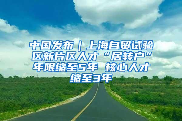 中国发布｜上海自贸试验区新片区人才“居转户”年限缩至5年 核心人才缩至3年