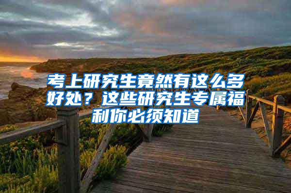 考上研究生竟然有这么多好处？这些研究生专属福利你必须知道