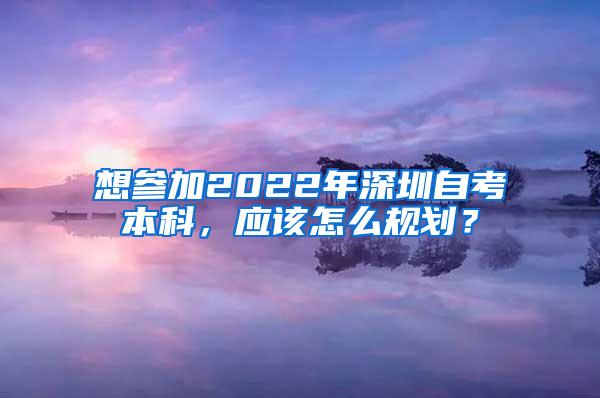 想参加2022年深圳自考本科，应该怎么规划？