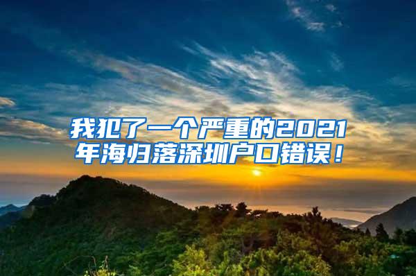 我犯了一个严重的2021年海归落深圳户口错误！