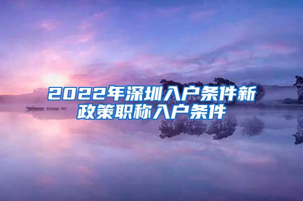 2022年深圳入户条件新政策职称入户条件