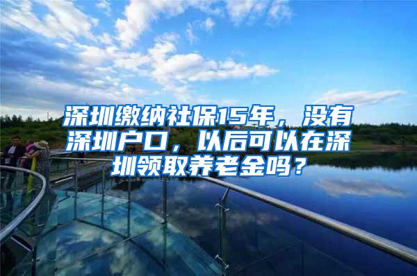 深圳缴纳社保15年，没有深圳户口，以后可以在深圳领取养老金吗？