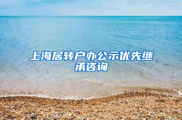 上海居转户办公示优先继承咨询