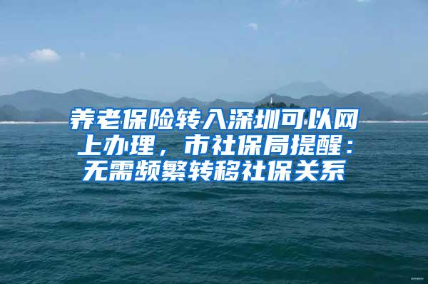 养老保险转入深圳可以网上办理，市社保局提醒：无需频繁转移社保关系