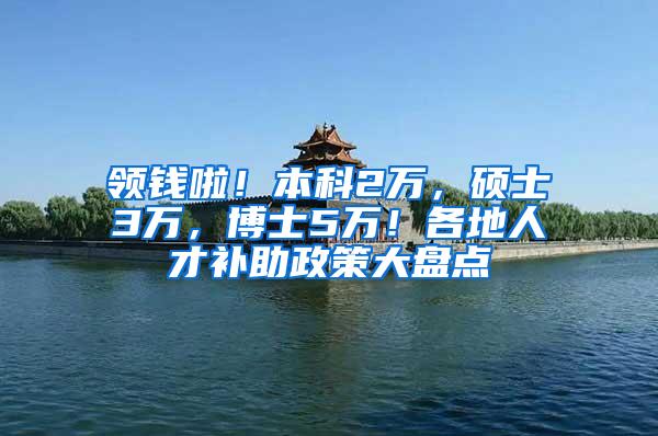 领钱啦！本科2万，硕士3万，博士5万！各地人才补助政策大盘点