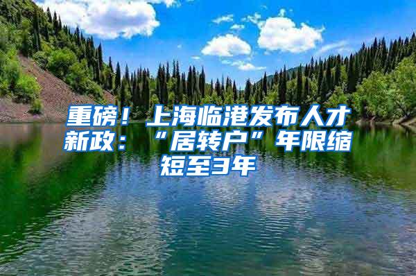 重磅！上海临港发布人才新政：“居转户”年限缩短至3年