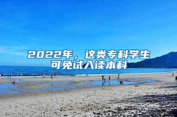 2022年，这类专科学生可免试入读本科