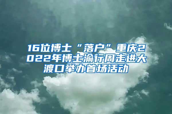 16位博士“落户”重庆2022年博士渝行周走进大渡口举办首场活动