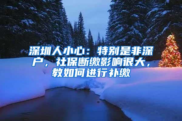 深圳人小心：特别是非深户，社保断缴影响很大，教如何进行补缴