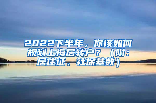 2022下半年，你该如何规划上海居转户？（附：居住证、社保基数）