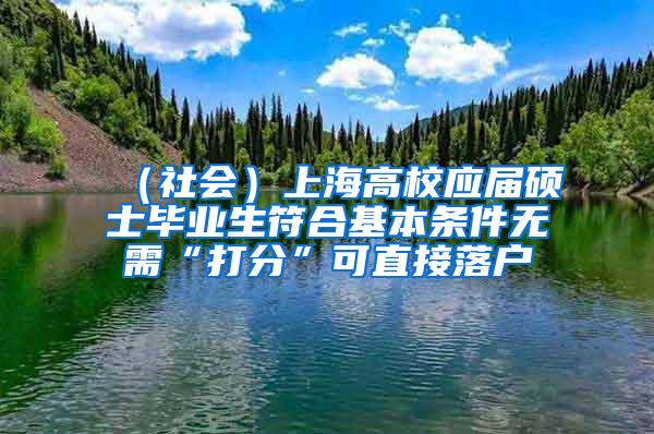 （社会）上海高校应届硕士毕业生符合基本条件无需“打分”可直接落户