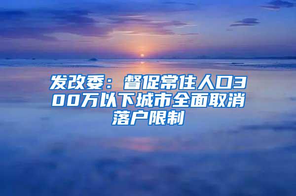 发改委：督促常住人口300万以下城市全面取消落户限制