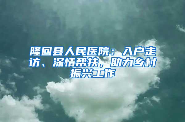 隆回县人民医院：入户走访、深情帮扶，助力乡村振兴工作