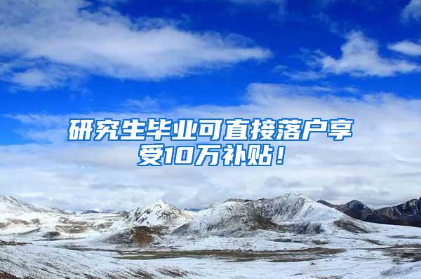 研究生毕业可直接落户享受10万补贴！