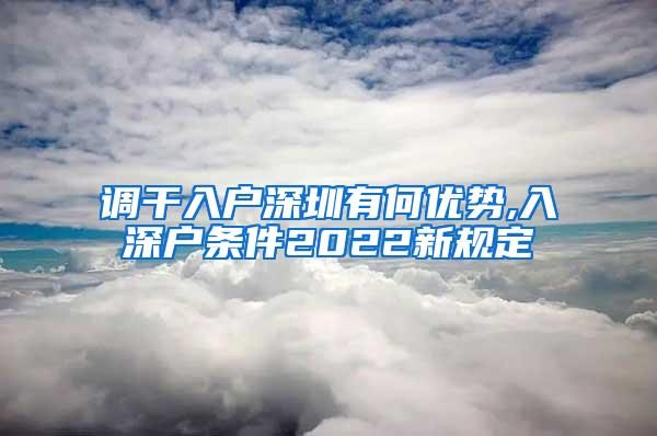 调干入户深圳有何优势,入深户条件2022新规定