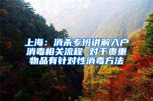 上海：消杀专班讲解入户消毒相关流程 对于贵重物品有针对性消毒方法