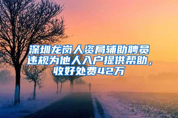 深圳龙岗人资局辅助聘员违规为他人入户提供帮助，收好处费42万