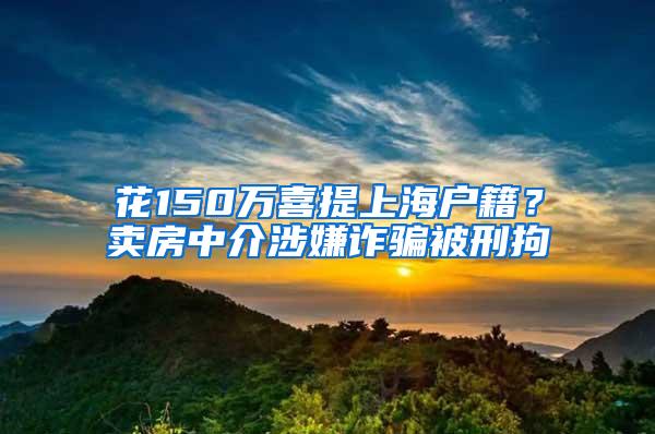 花150万喜提上海户籍？卖房中介涉嫌诈骗被刑拘