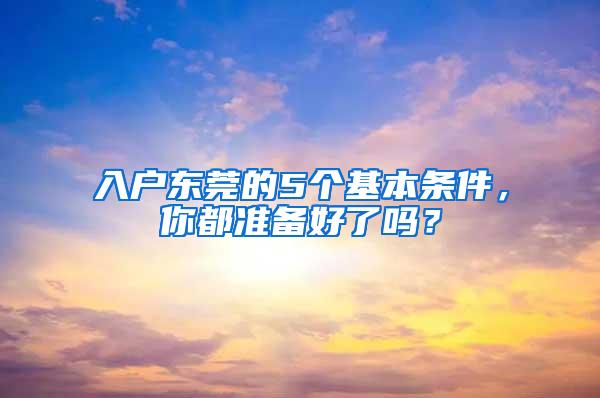 入户东莞的5个基本条件，你都准备好了吗？