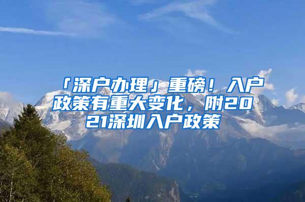 「深户办理」重磅！入户政策有重大变化，附2021深圳入户政策