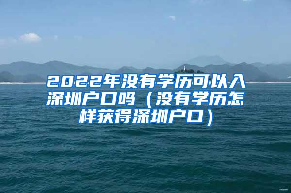 2022年没有学历可以入深圳户口吗（没有学历怎样获得深圳户口）