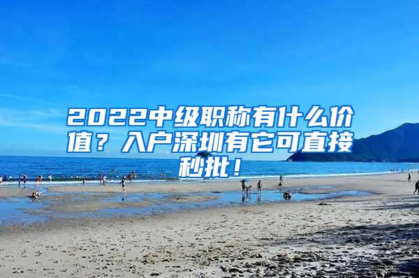 2022中级职称有什么价值？入户深圳有它可直接秒批！