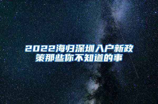 2022海归深圳入户新政策那些你不知道的事