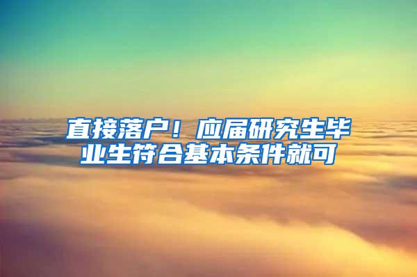 直接落户！应届研究生毕业生符合基本条件就可